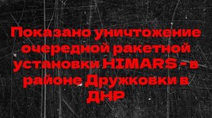 Показано уничтожение очередной ракетной установки HIMARS - в районе Дружковки в ДНР