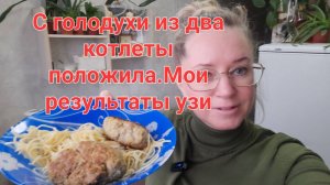 Голодная с работы/чуть с вилкой все не проглотила/результаты узи
