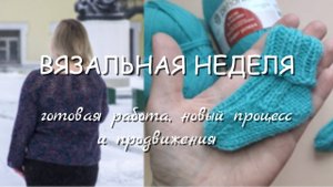 🧶ВЯЗАЛЬНАЯ НЕДЕЛЯ 4/25. Готовая работа, новый процесс и продвижения