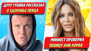 Друг Губина рассказал о его здоровье / Ани Лорак проверили ★ Новости Шоу-Бизнеса