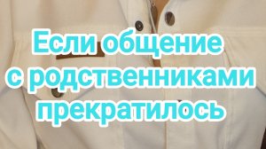 Если общение с родственниками прекратилось...