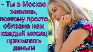 - Ты в Москве живешь, поэтому просто обязана нам каждый месяц присылать деньги