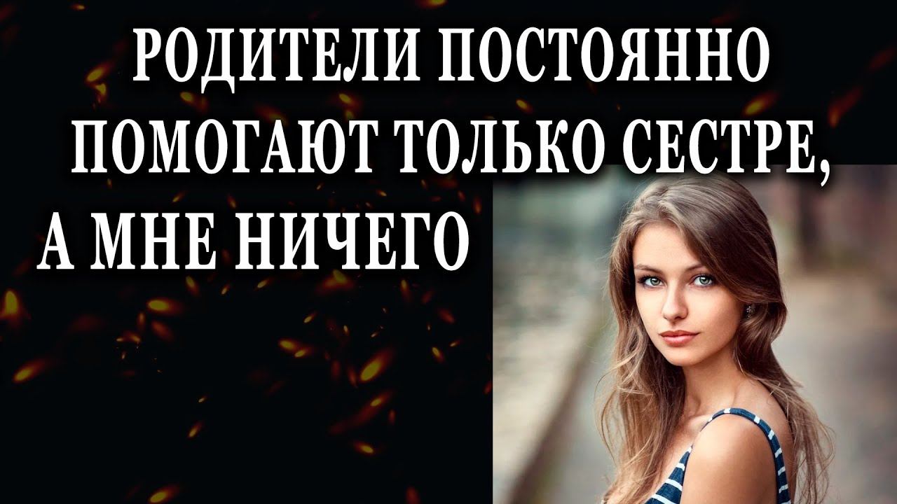 Истории из жизни Родители постоянно помогают только сестре а мне ничего Жизненные истории