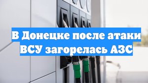 В Донецке после атаки ВСУ загорелась АЗС