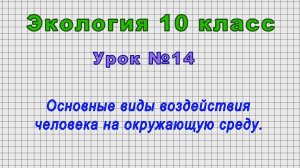 Экология 10 класс (Урок№14 - Основные виды воздействия человека на окружающую среду.)
