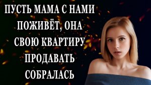Пусть мама с нами поживёт, она свою квартиру продавать собралась Истории из жизни