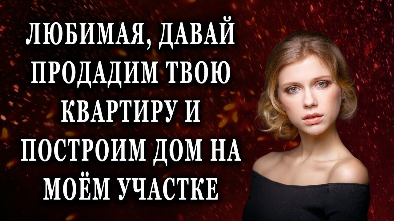 Любимая, давай продадим твою квартиру Реальные истории