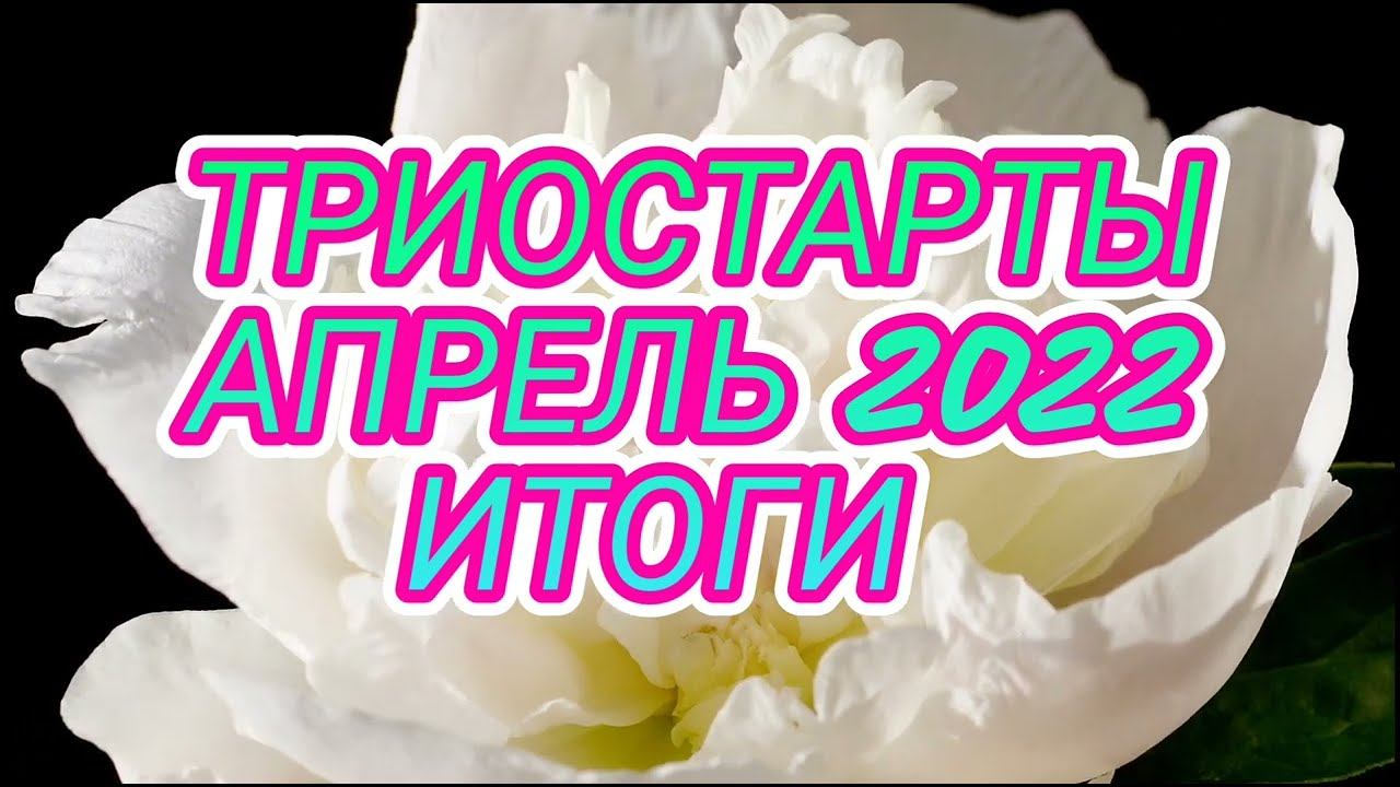 Триостарты апрель 2022/ Итоги.