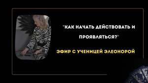Как начать действовать и проявляться? 
Эфир с ученицей Элеонорой