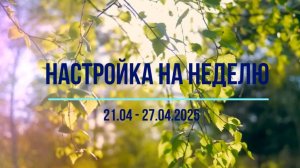 Настройка на неделю 21.04 - 27.04.2025