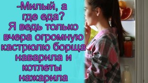 - Милый, а где еда_ Я ведь только вчера огромную кастрюлю борща наварила и котлеты нажарила