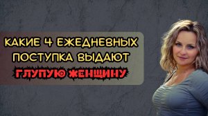 Какие 4 ежедневных поступка выдают глупую женщину