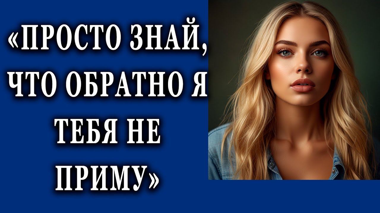 Просто знай что обратно тебя не приму