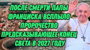 После смерти папы Франциска всплыло пророчество о папах, предсказывающее конец света в 2027 году