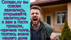 Соседи, вы совсем зазнались, мы к вам в гости пришли, кричали они, толпясь возле нашего дома