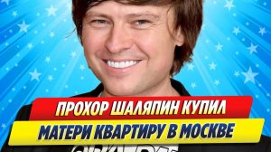 Прохор Шаляпин купил маме квартиру в Москве ★ Новости Шоу-Бизнеса
