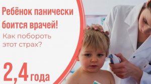 Ребёнок боится врачей! Как побороть этот страх? 2,4