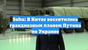 Sohu: В Китае восхитились грандиозным планом Путина по Украине