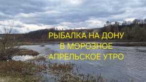 РЫБАЛКА НА ДОНУ В ХОЛОДНОЕ УТРО АПРЕЛЯ