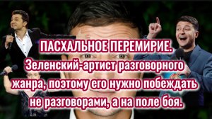 ПАСХАЛЬНОЕ ПЕРЕМИРИЕ. Зе-артист разговорного жанра, его нужно побеждать не базаром, а на поле боя.