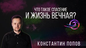 Что такое спасение и жизнь вечная? - Константин Попов