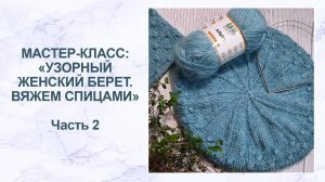 Мастер-класс: узорный женский берет спицами. Часть 2