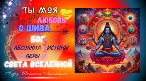 ТЫ МОЯ ЛЮБОВЬ О ШИВА БОГ АБСОЛЮТА ИСТИНЫ ВЕРЫ  СВЕТА ВСЕЛЕННОЙ. Гуру Шиваисса Адинатха