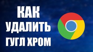 Как удалить Гугл Хром с компьютера на Виндовс 10 быстро