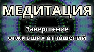 Завершение отживших отношений. Трансформационная Медитация.