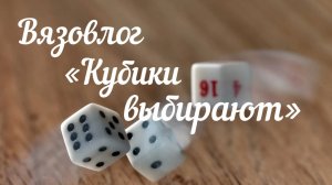 Вязовлог «Кубики выбирают»  Апрель