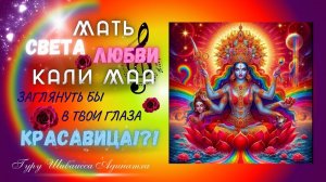 МАТЬ СВЕТА ЛЮБВИ КАЛИ МАА, ЗАГЛЯНУТЬ БЫ В ТВОИ ГЛАЗА КРАСАВИЦА!?! Гуру Шиваисса Адинатха