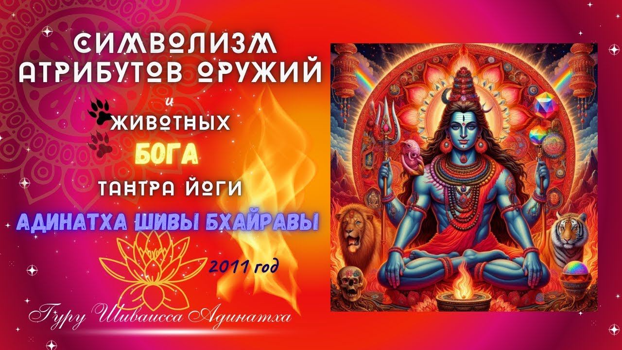 СИМВОЛИЗМ АТРИБУТОВ ОРУЖИЙ И ЖИВОТНЫХ БОГА ТАНТРА ЙОГИ АДИНАТХА ШИВЫ БХАЙРАВЫ - год 2011
