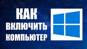 Как включить компьютер на Виндовс 10 просто и понятно
