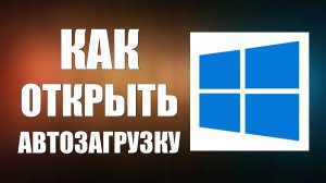 Как открыть автозагрузку в Windows 10