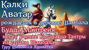 Калки Аватар рождается в деревне Шамбала, Будда Майтрейя несет учение Калачакры из страны Шамбала.