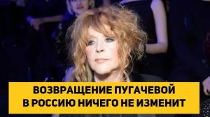 Возвращение Пугачевой в Россию ничего не изменит