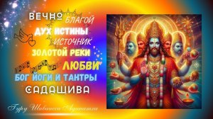 ВЕЧНО БЛАГОЙ ДУХ ИСТИНЫ, ИСТОЧНИК ЗОЛОТОЙ РЕКИ ЛЮБВИ БОГ ЙОГИ И ТАНТРЫ САДАШИВА