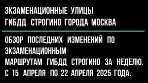 Обзор изменений по экзаменационным улицам ГИБДД Строгино, с 15 апреля по 22 апреля 2025 г.