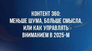 Контент 360: меньше шума, больше смысла, или Как управлять вниманием в 2025-м