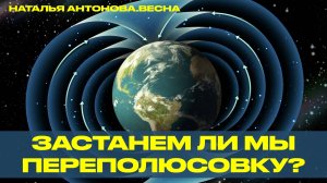 Застанем ли мы переполюсовку на планете Земля? I Наталья Антонова.Весна