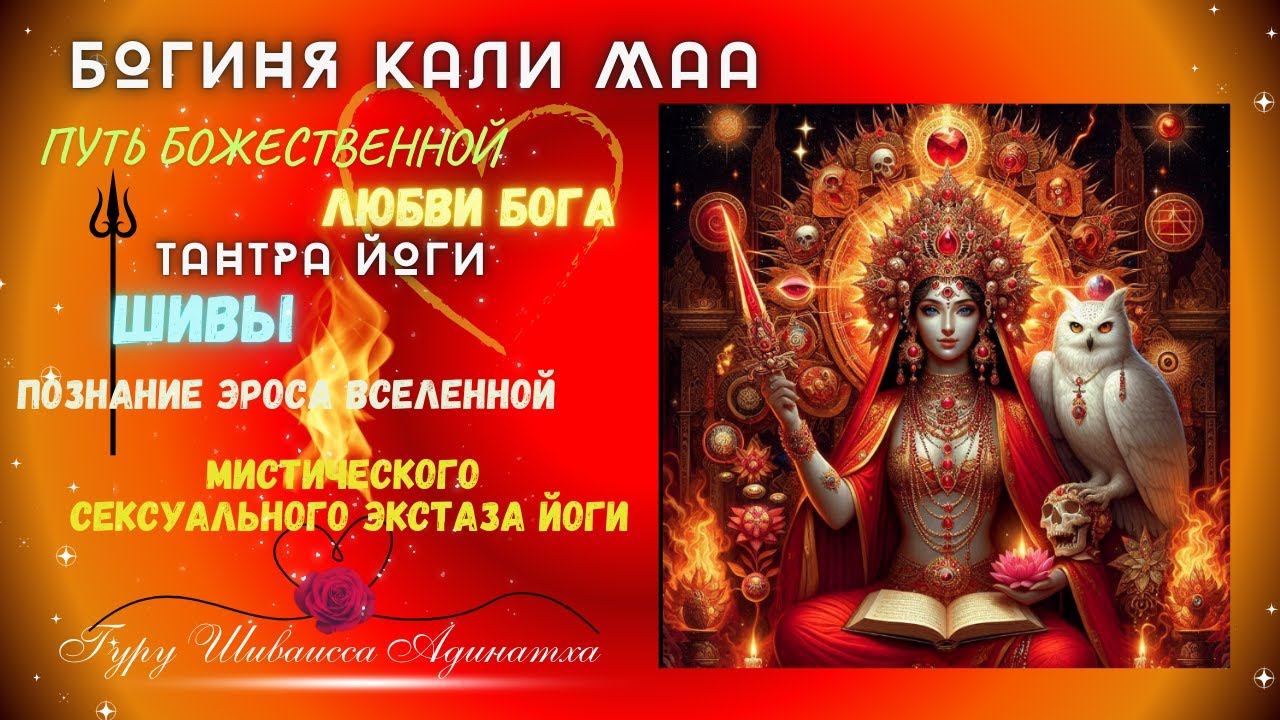 БОГИНЯ КАЛИ МАА -  ПУТЬ БОЖЕСТВЕННОЙ ЛЮБВИ БОГА ТАНТРА ЙОГИ  ШИВЫ,  ПОЗНАНИЕ ЭРОСА ВСЕЛЕННОЙ