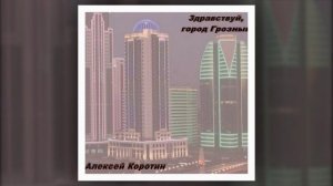 Алексей Коротин - Здравствуй, город Грозный