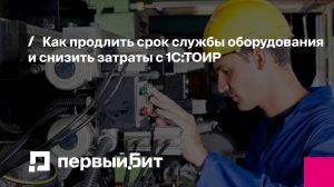Как продлить срок службы оборудования и снизить затраты с 1С:ТОИР | Первый Бит