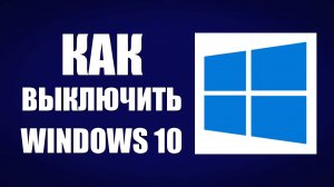 Как выключить компьютер на Windows 10 пошагово