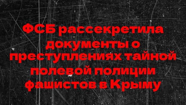 ФСБ рассекретила документы о преступлениях тайной полевой полиции фашистов в Крыму