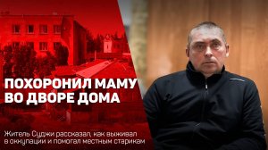 Житель Суджи рассказал, как выживал и помогал местным старикам