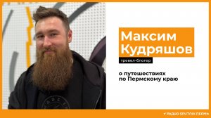 Максим Кудряшов о путешествиях по Пермскому краю