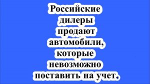 Российские дилеры продают автомобили, которые невозможно поставить на учет.