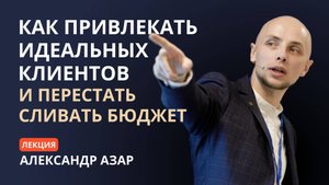 Как привлекать идеальных клиентов и перестать сливать бюджет | Лекция Александра Азара