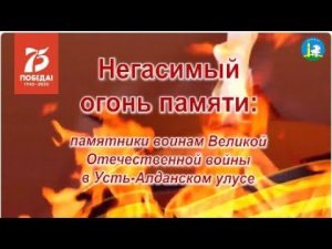 Негасимый огонь памяти. Памятники воинам Великой отечественной войны в Усть-Алданском улусе.